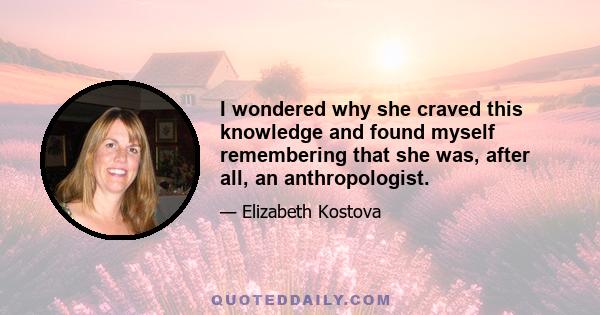 I wondered why she craved this knowledge and found myself remembering that she was, after all, an anthropologist.