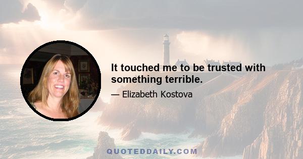 It touched me to be trusted with something terrible.