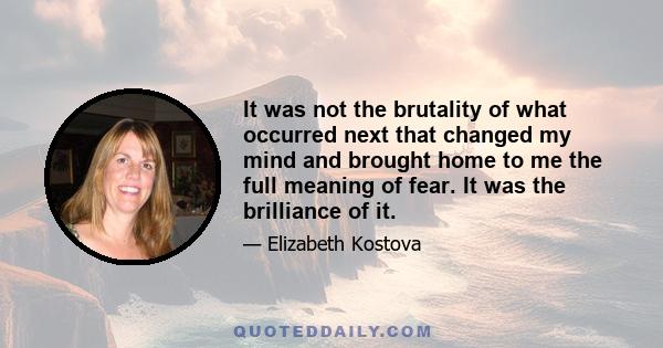 It was not the brutality of what occurred next that changed my mind and brought home to me the full meaning of fear. It was the brilliance of it.