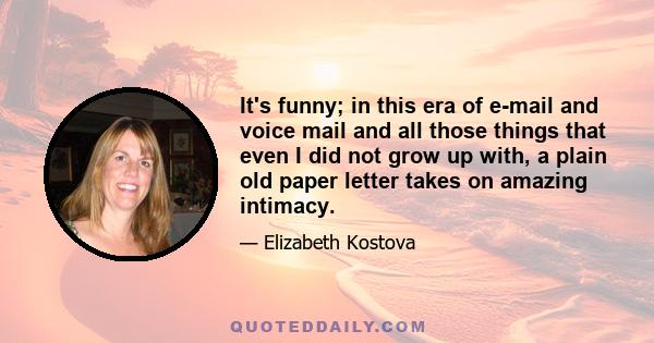 It's funny; in this era of e-mail and voice mail and all those things that even I did not grow up with, a plain old paper letter takes on amazing intimacy.