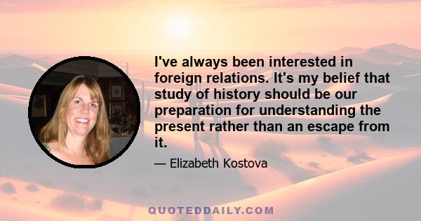 I've always been interested in foreign relations. It's my belief that study of history should be our preparation for understanding the present rather than an escape from it.