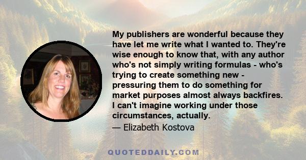 My publishers are wonderful because they have let me write what I wanted to. They're wise enough to know that, with any author who's not simply writing formulas - who's trying to create something new - pressuring them