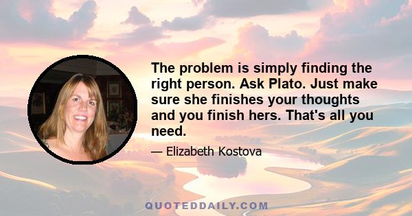 The problem is simply finding the right person. Ask Plato. Just make sure she finishes your thoughts and you finish hers. That's all you need.