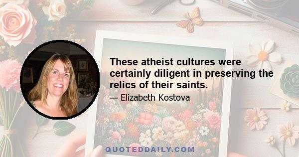 These atheist cultures were certainly diligent in preserving the relics of their saints.