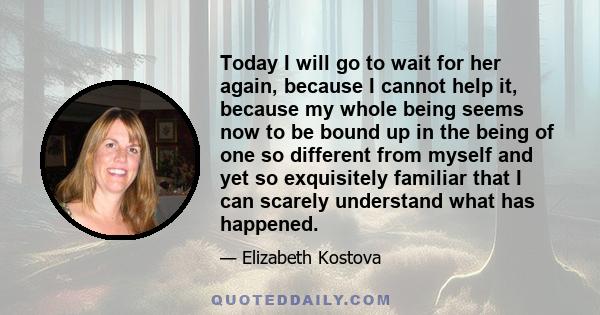 Today I will go to wait for her again, because I cannot help it, because my whole being seems now to be bound up in the being of one so different from myself and yet so exquisitely familiar that I can scarely understand 