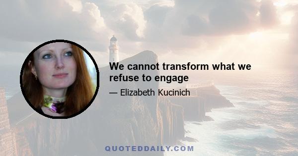 We cannot transform what we refuse to engage