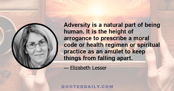 Adversity is a natural part of being human. It is the height of arrogance to prescribe a moral code or health regimen or spiritual practice as an amulet to keep things from falling apart.