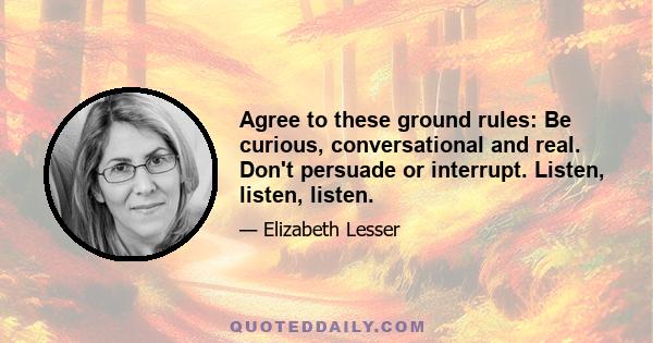 Agree to these ground rules: Be curious, conversational and real. Don't persuade or interrupt. Listen, listen, listen.