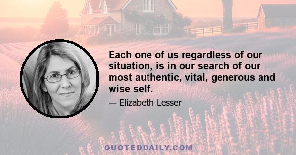 Each one of us regardless of our situation, is in our search of our most authentic, vital, generous and wise self.