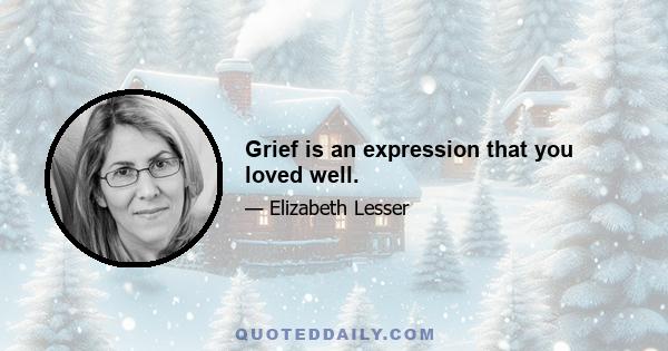 Grief is an expression that you loved well.