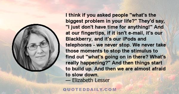 I think if you asked people what's the biggest problem in your life? They'd say, I just don't have time for anything! And at our fingertips, if it isn't e-mail, it's our Blackberry, and it's our iPods and telephones -