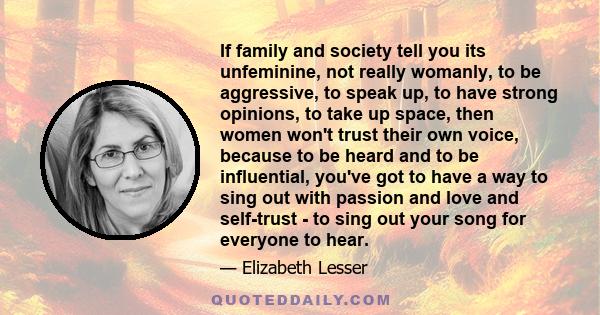 If family and society tell you its unfeminine, not really womanly, to be aggressive, to speak up, to have strong opinions, to take up space, then women won't trust their own voice, because to be heard and to be