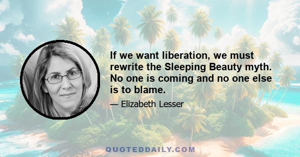 If we want liberation, we must rewrite the Sleeping Beauty myth. No one is coming and no one else is to blame.