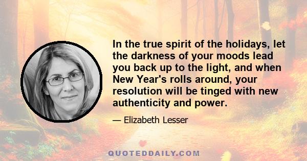 In the true spirit of the holidays, let the darkness of your moods lead you back up to the light, and when New Year's rolls around, your resolution will be tinged with new authenticity and power.