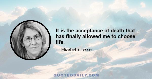 It is the acceptance of death that has finally allowed me to choose life.