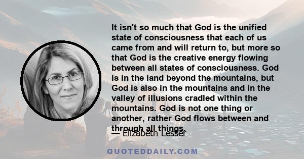 It isn't so much that God is the unified state of consciousness that each of us came from and will return to, but more so that God is the creative energy flowing between all states of consciousness. God is in the land