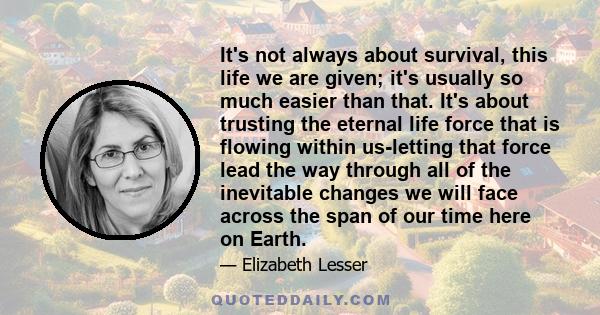 It's not always about survival, this life we are given; it's usually so much easier than that. It's about trusting the eternal life force that is flowing within us-letting that force lead the way through all of the