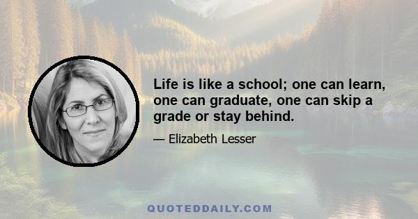 Life is like a school; one can learn, one can graduate, one can skip a grade or stay behind.