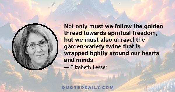 Not only must we follow the golden thread towards spiritual freedom, but we must also unravel the garden-variety twine that is wrapped tightly around our hearts and minds.