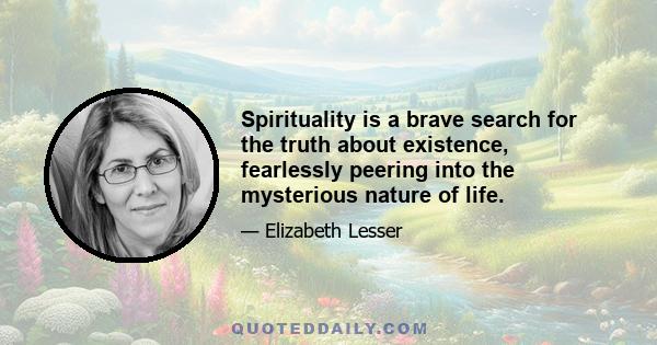 Spirituality is a brave search for the truth about existence, fearlessly peering into the mysterious nature of life.