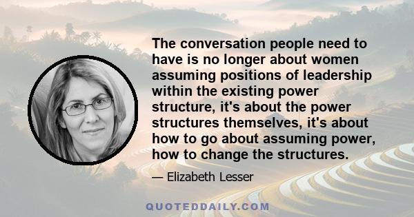 The conversation people need to have is no longer about women assuming positions of leadership within the existing power structure, it's about the power structures themselves, it's about how to go about assuming power,