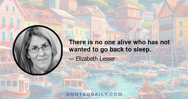 There is no one alive who has not wanted to go back to sleep.