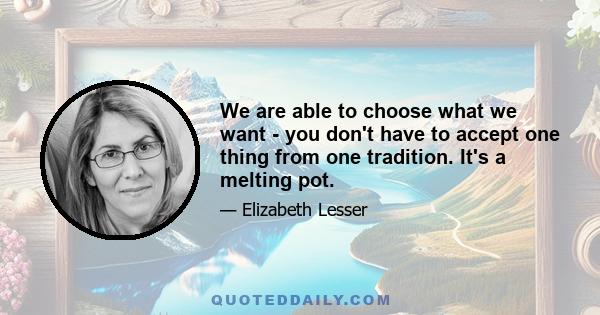 We are able to choose what we want - you don't have to accept one thing from one tradition. It's a melting pot.