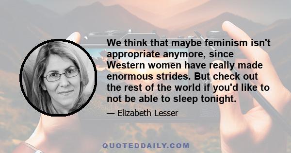 We think that maybe feminism isn't appropriate anymore, since Western women have really made enormous strides. But check out the rest of the world if you'd like to not be able to sleep tonight.