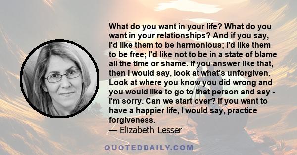 What do you want in your life? What do you want in your relationships? And if you say, I'd like them to be harmonious; I'd like them to be free; I'd like not to be in a state of blame all the time or shame. If you