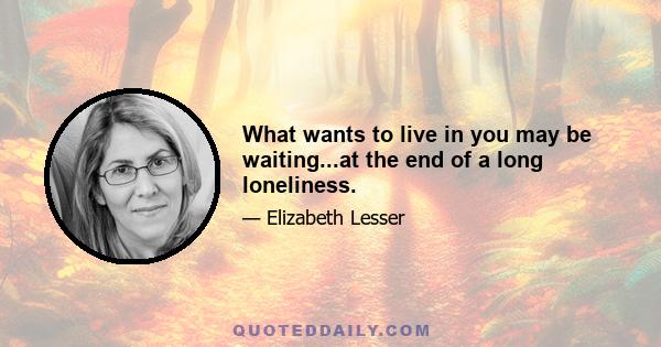 What wants to live in you may be waiting...at the end of a long loneliness.