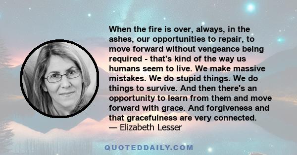 When the fire is over, always, in the ashes, our opportunities to repair, to move forward without vengeance being required - that's kind of the way us humans seem to live. We make massive mistakes. We do stupid things.