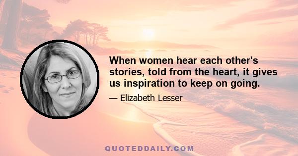 When women hear each other's stories, told from the heart, it gives us inspiration to keep on going.