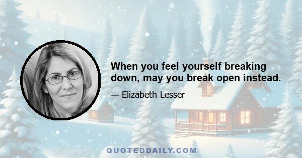 When you feel yourself breaking down, may you break open instead.