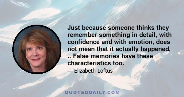 Just because someone thinks they remember something in detail, with confidence and with emotion, does not mean that it actually happened, .. False memories have these characteristics too.