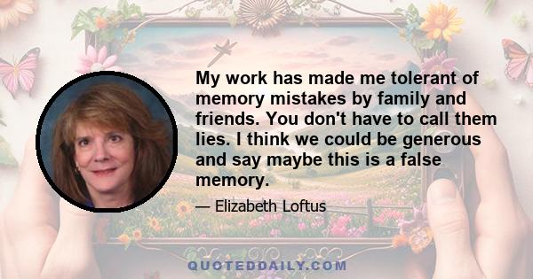 My work has made me tolerant of memory mistakes by family and friends. You don't have to call them lies. I think we could be generous and say maybe this is a false memory.