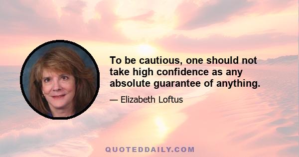 To be cautious, one should not take high confidence as any absolute guarantee of anything.