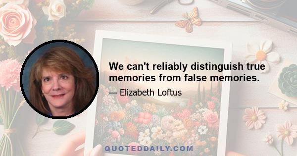 We can't reliably distinguish true memories from false memories.