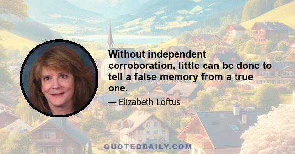 Without independent corroboration, little can be done to tell a false memory from a true one.