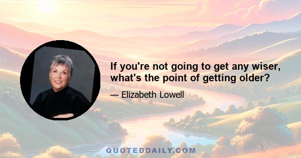 If you're not going to get any wiser, what's the point of getting older?