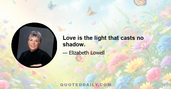 Love is the light that casts no shadow.