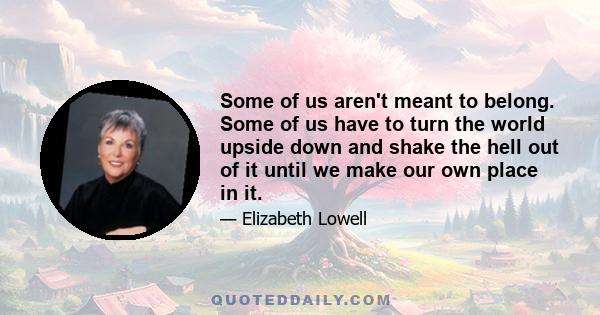 Some of us aren't meant to belong. Some of us have to turn the world upside down and shake the hell out of it until we make our own place in it.