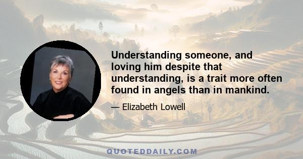 Understanding someone, and loving him despite that understanding, is a trait more often found in angels than in mankind.