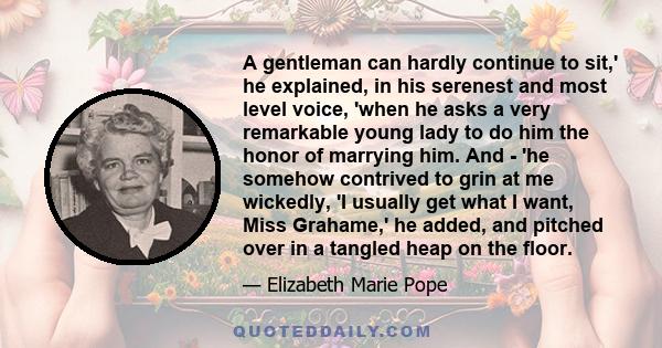 A gentleman can hardly continue to sit,' he explained, in his serenest and most level voice, 'when he asks a very remarkable young lady to do him the honor of marrying him. And - 'he somehow contrived to grin at me