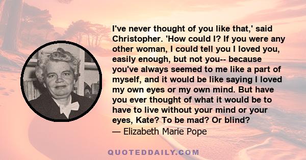 I've never thought of you like that,' said Christopher. 'How could I? If you were any other woman, I could tell you I loved you, easily enough, but not you-- because you've always seemed to me like a part of myself, and 