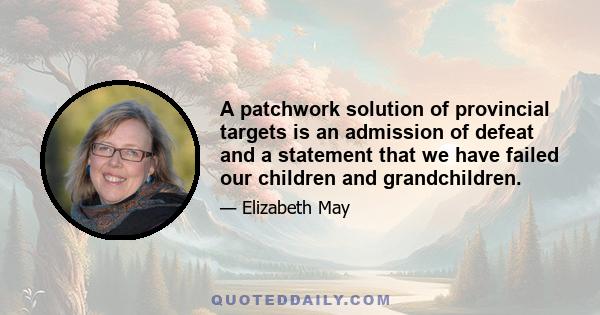 A patchwork solution of provincial targets is an admission of defeat and a statement that we have failed our children and grandchildren.