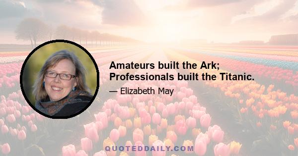 Amateurs built the Ark; Professionals built the Titanic.