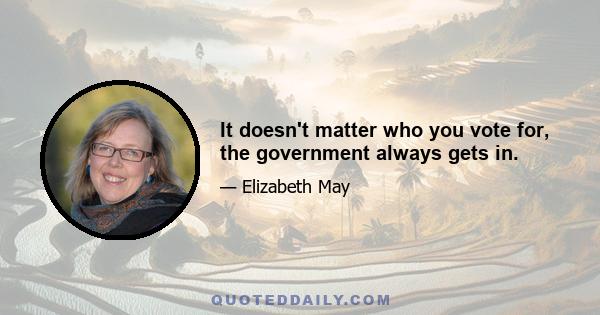 It doesn't matter who you vote for, the government always gets in.