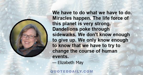 We have to do what we have to do. Miracles happen. The life force of this planet is very strong. Dandelions poke through sidewalks. We don't know enough to give up. We only know enough to know that we have to try to