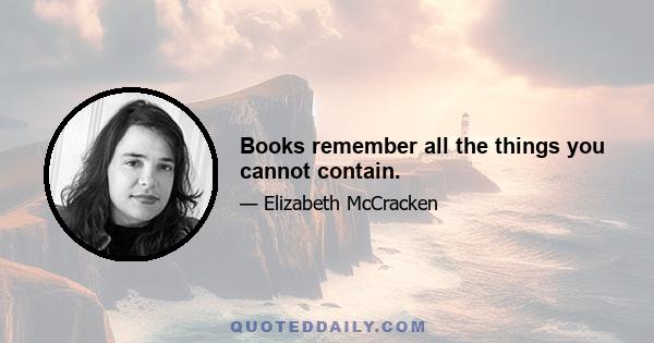 Books remember all the things you cannot contain.