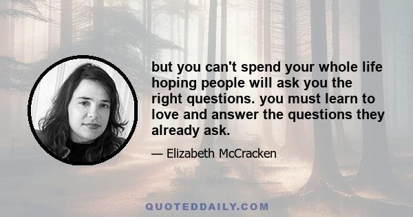 but you can't spend your whole life hoping people will ask you the right questions. you must learn to love and answer the questions they already ask.